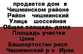 продается дом  в Чишминском районе › Район ­ чишминский › Улица ­ шоссейная › Общая площадь дома ­ 54 › Площадь участка ­ 28 › Цена ­ 1 100 000 - Башкортостан респ., Чишминский р-н, Ирек д. Недвижимость » Дома, коттеджи, дачи продажа   . Башкортостан респ.